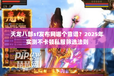 天龙八部sf发布网哪个靠谱?2025年实测不卡顿私服筛选法则 天龙八部sf发布网哪个靠谱?2025年实测不卡顿私服筛选法则