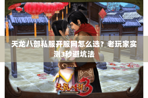 天龙八部私服开服网怎么选？老玩家实测3秒避坑法