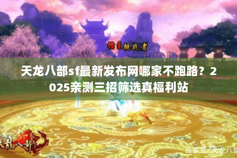 天龙八部sf最新发布网哪家不跑路?2025亲测三招筛选真福利站 天龙八部sf最新发布网哪家不跑路?2025亲测三招筛选真福利站