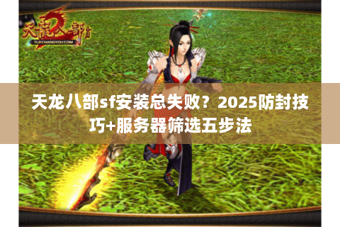 天龙八部sf安装总失败?2025防封技巧+服务器筛选五步法 天龙八部sf安装总失败?2025防封技巧+服务器筛选五步法
