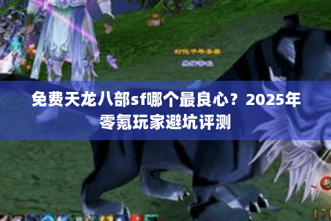 免费天龙八部sf哪个最良心?2025年零氪玩家避坑评测 免费天龙八部sf哪个最良心?2025年零氪玩家避坑评测