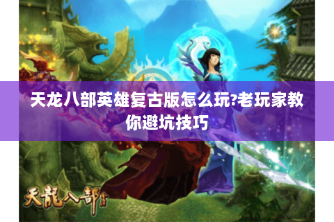 天龙八部英雄复古版怎么玩?老玩家教你避坑技巧