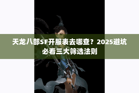 天龙八部SF开服表去哪查?2025避坑必看三大筛选法则 天龙八部SF开服表去哪查?2025避坑必看三大筛选法则