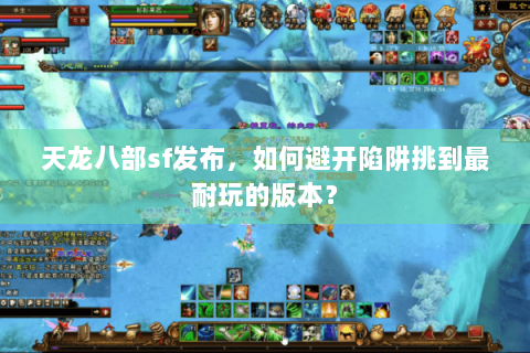 天龙八部sf发布，如何避开陷阱挑到最耐玩的版本？