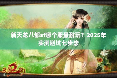 新天龙八部sf哪个服最耐玩?2025年实测避坑七步法 新天龙八部sf哪个服最耐玩?2025年实测避坑七步法