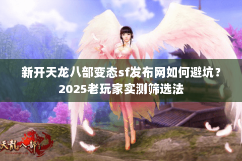 新开天龙八部变态sf发布网如何避坑?2025老玩家实测筛选法 新开天龙八部变态sf发布网如何避坑?2025老玩家实测筛选法