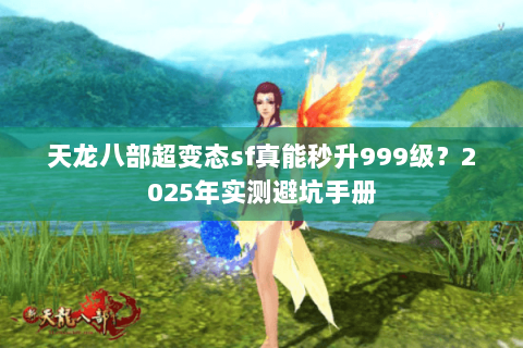 天龙八部超变态sf真能秒升999级?2025年实测避坑手册 天龙八部超变态sf真能秒升999级?2025年实测避坑手册