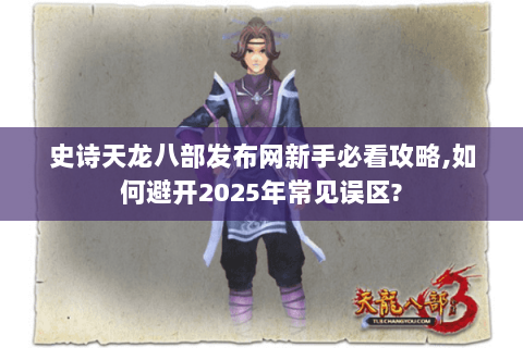 史诗天龙八部发布网新手必看攻略,如何避开2025年常见误区? 史诗天龙八部发布网新手必看攻略,如何避开2025年常见误区?