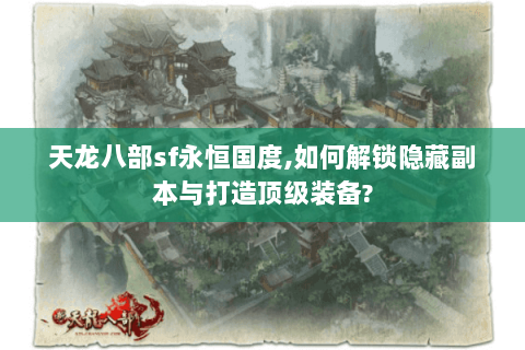 天龙八部sf永恒国度,如何解锁隐藏副本与打造顶级装备? 天龙八部sf永恒国度,如何解锁隐藏副本与打造顶级装备?