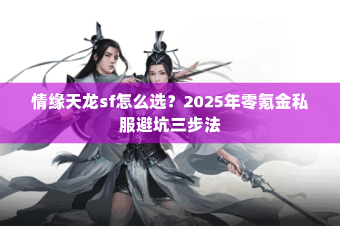 情缘天龙sf怎么选?2025年零氪金私服避坑三步法 情缘天龙sf怎么选?2025年零氪金私服避坑三步法