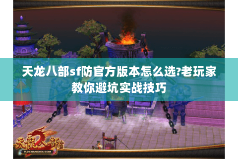 天龙八部sf防官方版本怎么选?老玩家教你避坑实战技巧 天龙八部sf防官方版本怎么选?老玩家教你避坑实战技巧