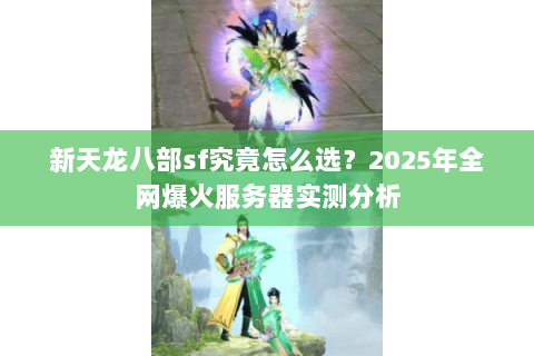 新天龙八部sf究竟怎么选？2025年全网爆火服务器实测分析