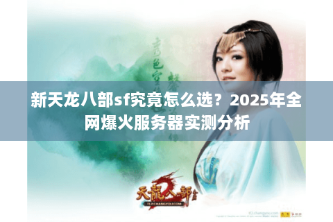新天龙八部sf究竟怎么选？2025年全网爆火服务器实测分析