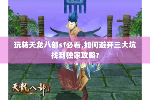 玩转天龙八部sf必看,如何避开三大坑找到独家攻略? 玩转天龙八部sf必看,如何避开三大坑找到独家攻略?