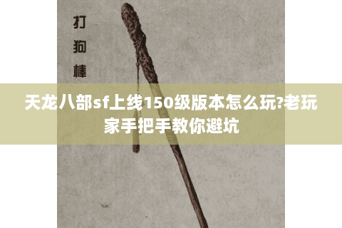 天龙八部sf上线150级版本怎么玩?老玩家手把手教你避坑