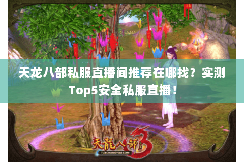 天龙八部私服直播间推荐在哪找?实测Top5安全私服直播! 天龙八部私服直播间推荐在哪找?实测Top5安全私服直播!
