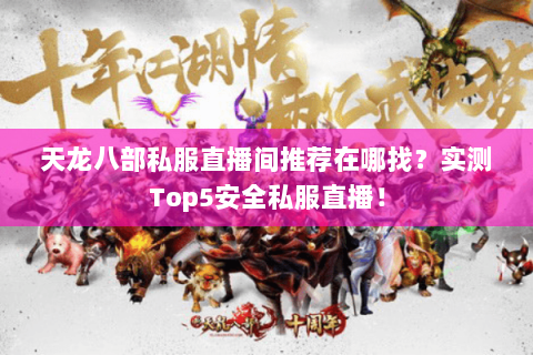 天龙八部私服直播间推荐在哪找?实测Top5安全私服直播! 天龙八部私服直播间推荐在哪找?实测Top5安全私服直播!