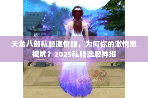 天龙八部私服激情服,为何你的激情总被坑?2025私服选服神招 天龙八部私服激情服,为何你的激情总被坑?2025私服选服神招