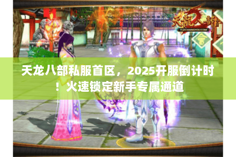 天龙八部私服首区,2025开服倒计时!火速锁定新手专属通道 天龙八部私服首区,2025开服倒计时!火速锁定新手专属通道