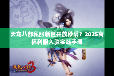 天龙八部私服新区开放秒满?2025高福利服入驻实战手册 天龙八部私服新区开放秒满?2025高福利服入驻实战手册