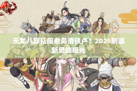 天龙八部私服老鸟滑铁卢?2025制霸新思路曝光 天龙八部私服老鸟滑铁卢?2025制霸新思路曝光