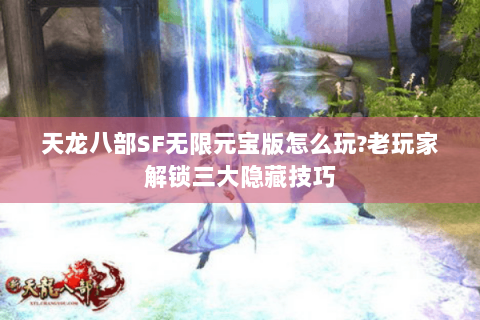 天龙八部SF无限元宝版怎么玩?老玩家解锁三大隐藏技巧