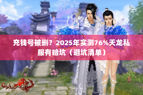 充钱号被删?2025年实测76%天龙私服有暗坑(避坑清单) 充钱号被删?2025年实测76%天龙私服有暗坑(避坑清单)