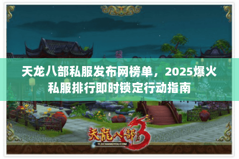 天龙八部私服发布网榜单,2025爆火私服排行即时锁定行动指南 天龙八部私服发布网榜单,2025爆火私服排行即时锁定行动指南