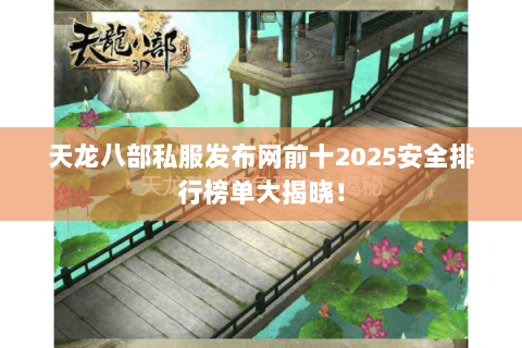 天龙八部私服发布网前十2025安全排行榜单大揭晓！