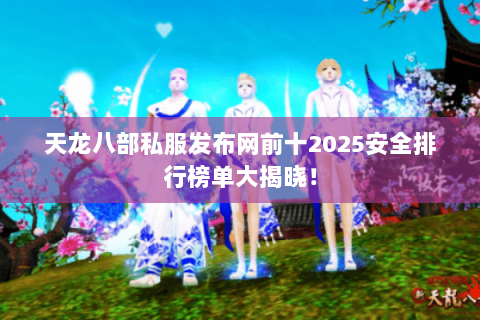 天龙八部私服发布网前十2025安全排行榜单大揭晓！