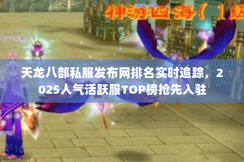 天龙八部私服发布网排名实时追踪,2025人气活跃服TOP榜抢先入驻 天龙八部私服发布网排名实时追踪,2025人气活跃服TOP榜抢先入驻