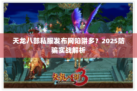 天龙八部私服发布网陷阱多?2025防骗实战解析 天龙八部私服发布网陷阱多?2025防骗实战解析