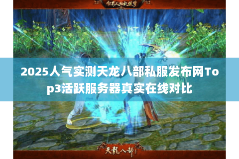 2025人气实测天龙八部私服发布网Top3活跃服务器真实在线对比