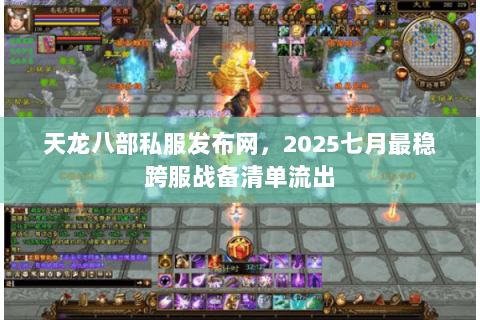 天龙八部私服发布网，2025七月最稳跨服战备清单流出