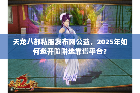 天龙八部私服发布网公益,2025年如何避开陷阱选靠谱平台? 天龙八部私服发布网公益,2025年如何避开陷阱选靠谱平台?