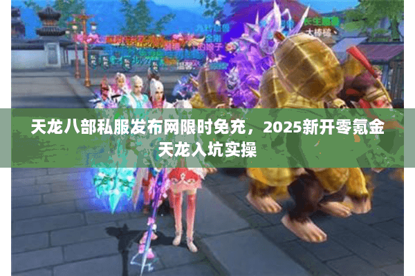 天龙八部私服发布网限时免充,2025新开零氪金天龙入坑实操 天龙八部私服发布网限时免充,2025新开零氪金天龙入坑实操
