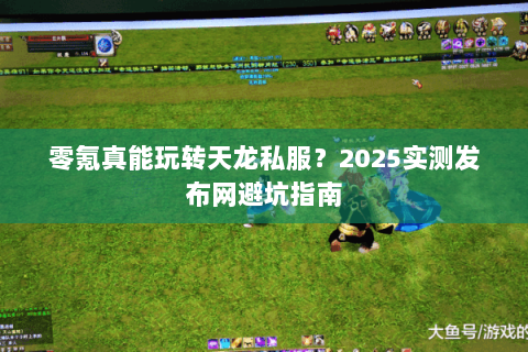 零氪真能玩转天龙私服?2025实测发布网避坑指南 零氪真能玩转天龙私服?2025实测发布网避坑指南