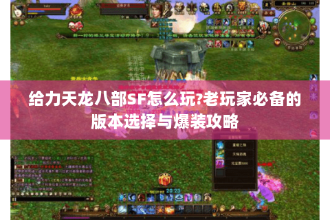 给力天龙八部SF怎么玩?老玩家必备的版本选择与爆装攻略 给力天龙八部SF怎么玩?老玩家必备的版本选择与爆装攻略