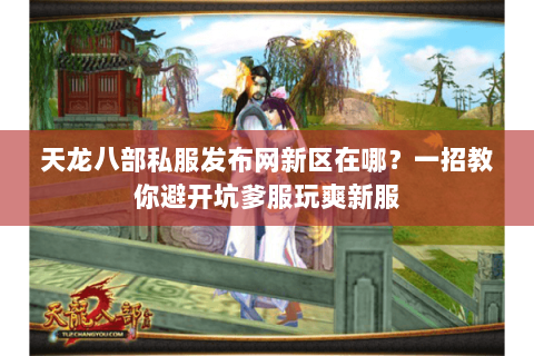 天龙八部私服发布网新区在哪？一招教你避开坑爹服玩爽新服