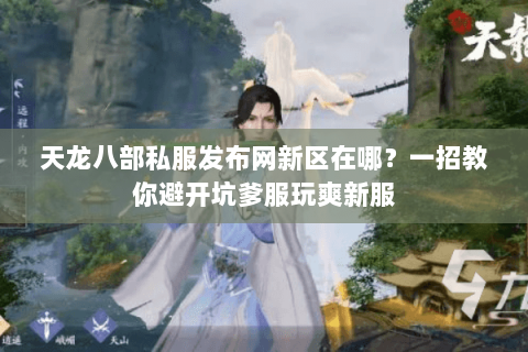 天龙八部私服发布网新区在哪？一招教你避开坑爹服玩爽新服