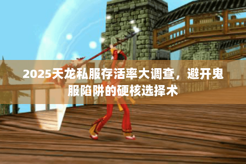 2025天龙私服存活率大调查,避开鬼服陷阱的硬核选择术 2025天龙私服存活率大调查,避开鬼服陷阱的硬核选择术