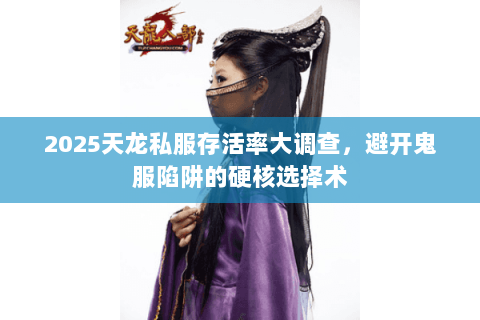 2025天龙私服存活率大调查,避开鬼服陷阱的硬核选择术 2025天龙私服存活率大调查,避开鬼服陷阱的硬核选择术