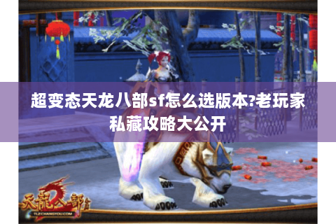 超变态天龙八部sf怎么选版本?老玩家私藏攻略大公开 超变态天龙八部sf怎么选版本?老玩家私藏攻略大公开