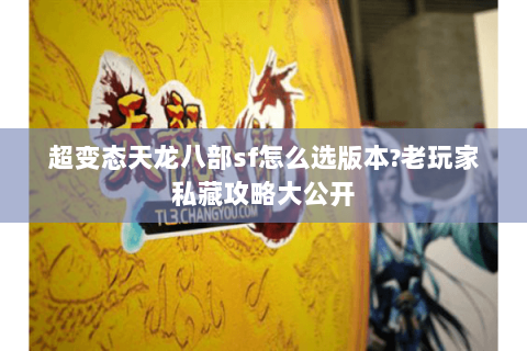 超变态天龙八部sf怎么选版本?老玩家私藏攻略大公开 超变态天龙八部sf怎么选版本?老玩家私藏攻略大公开