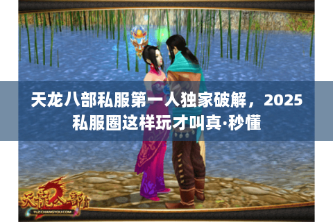 天龙八部私服第一人独家破解,2025私服圈这样玩才叫真·秒懂 天龙八部私服第一人独家破解,2025私服圈这样玩才叫真·秒懂