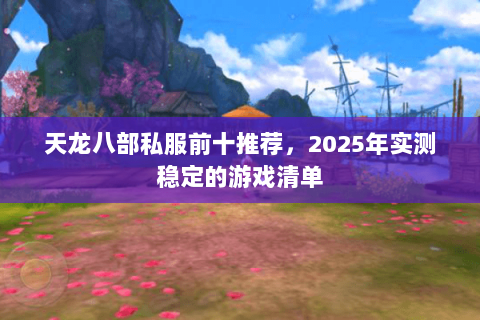 天龙八部私服前十推荐,2025年实测稳定的游戏清单 天龙八部私服前十推荐,2025年实测稳定的游戏清单