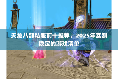 天龙八部私服前十推荐,2025年实测稳定的游戏清单 天龙八部私服前十推荐,2025年实测稳定的游戏清单