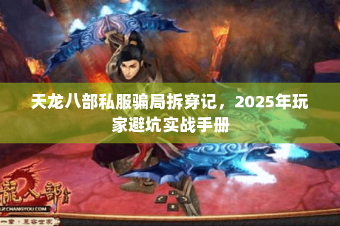 天龙八部私服骗局拆穿记,2025年玩家避坑实战手册 天龙八部私服骗局拆穿记,2025年玩家避坑实战手册