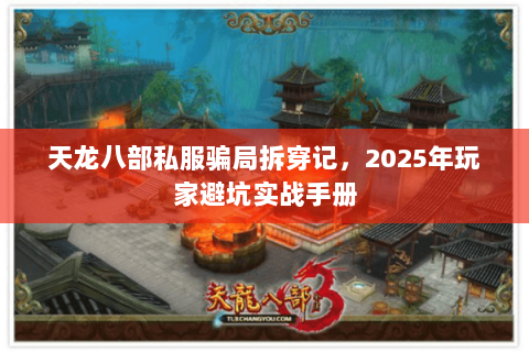 天龙八部私服骗局拆穿记,2025年玩家避坑实战手册 天龙八部私服骗局拆穿记,2025年玩家避坑实战手册