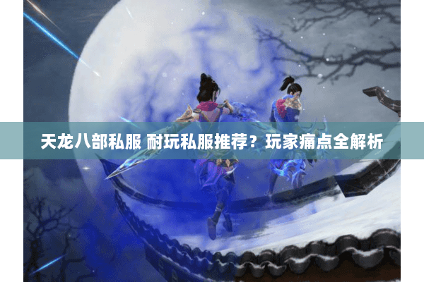 天龙八部私服 耐玩私服推荐?玩家痛点全解析 天龙八部私服 耐玩私服推荐?玩家痛点全解析